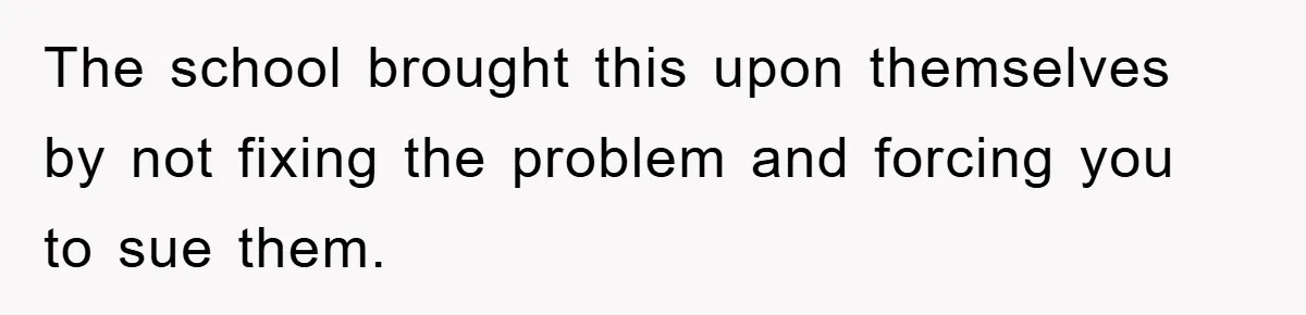 The school brought this upon themselves by not fixing the problem and forcing you to sue them.