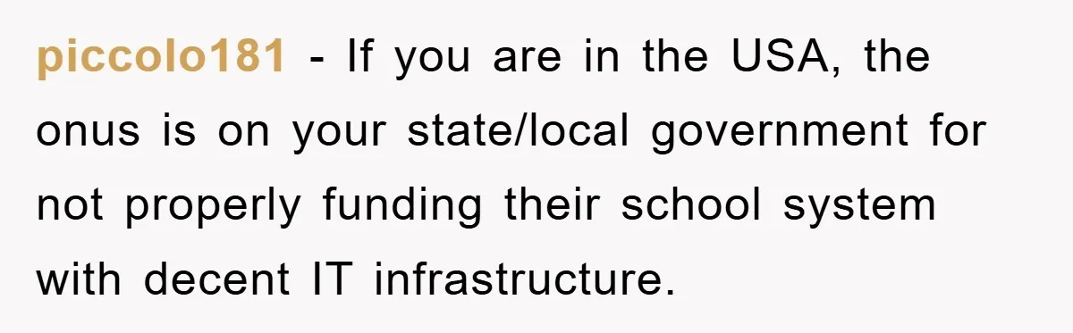 piccolo181 − If you are in the USA, the onus is on your state/local government for not properly funding their school system with decent IT infrastructure.