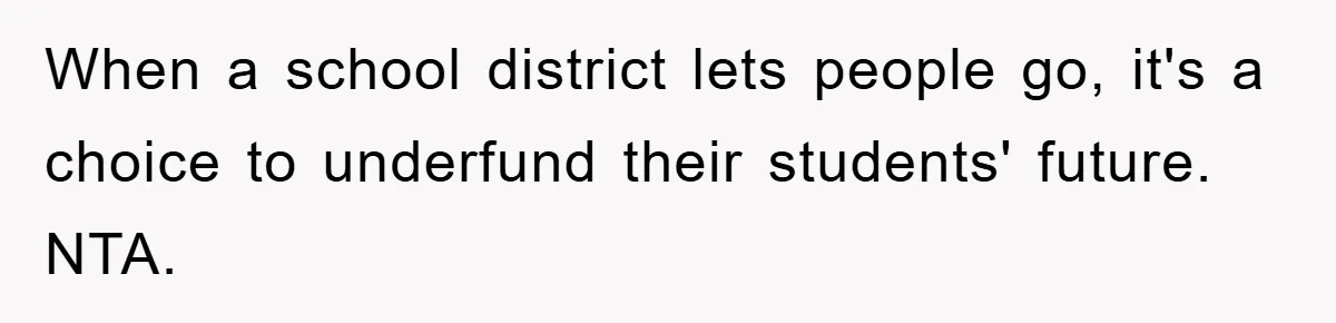 When a school district lets people go, it's a choice to underfund their students' future. NTA.