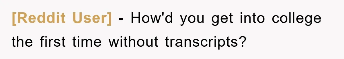 [Reddit User] − How'd you get into college the first time without transcripts?