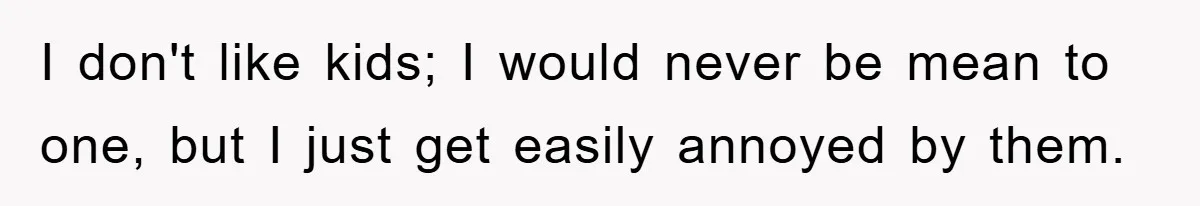 I don't like kids; I would never be mean to one, but I just get easily annoyed by them.