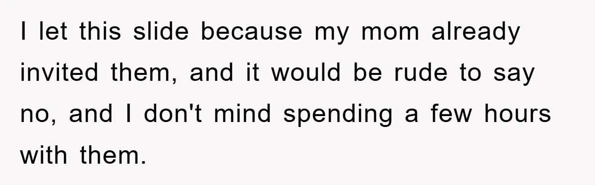 I let this slide because my mom already invited them, and it would be rude to say no, and I don't mind spending a few hours with them.