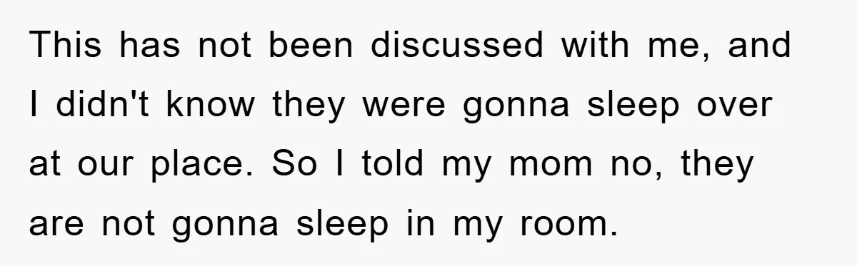 This has not been discussed with me, and I didn't know they were gonna sleep over at our place. So I told my mom no, they are not gonna sleep...
