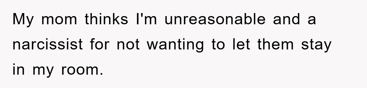 My mom thinks I'm unreasonable and a narcissist for not wanting to let them stay in my room.