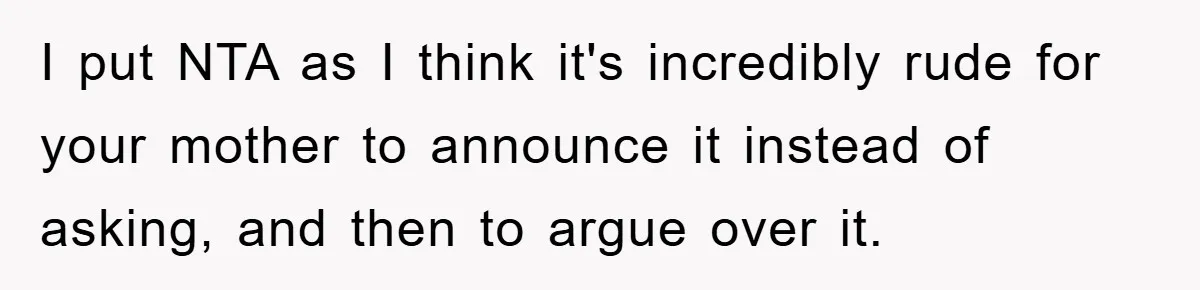 I put NTA as I think it's incredibly rude for your mother to announce it instead of asking, and then to argue over it.