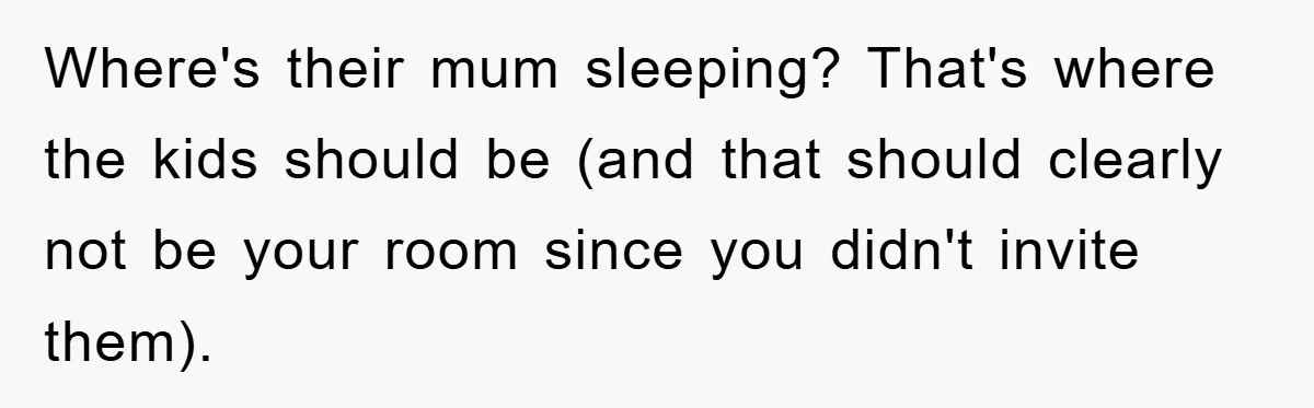 Where's their mum sleeping? That's where the kids should be (and that should clearly not be your room since you didn't invite them).