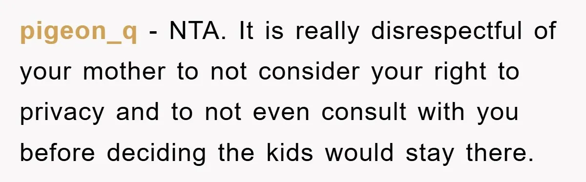 pigeon_q − NTA. It is really disrespectful of your mother to not consider your right to privacy and to not even consult with you before deciding the kids would stay...
