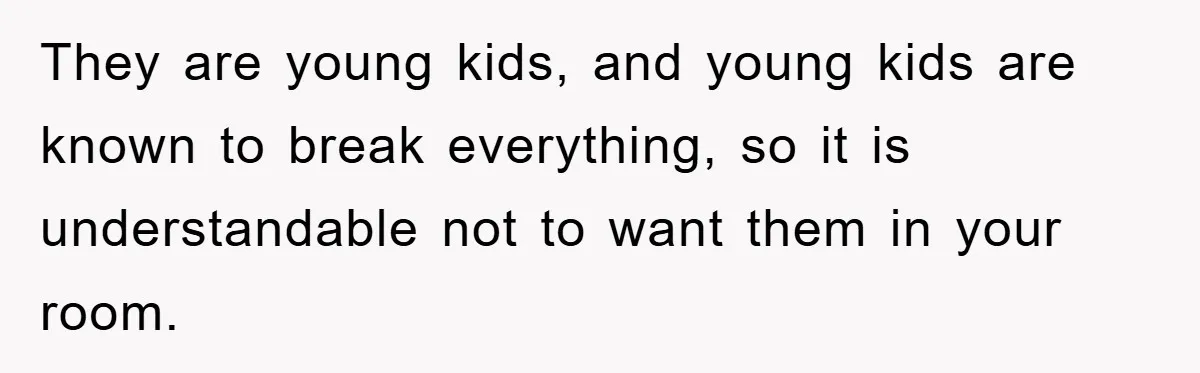 They are young kids, and young kids are known to break everything, so it is understandable not to want them in your room.