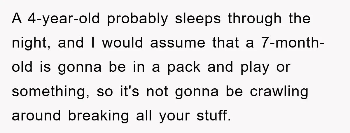 A 4-year-old probably sleeps through the night, and I would assume that a 7-month-old is gonna be in a pack and play or something, so it's not gonna be crawling...