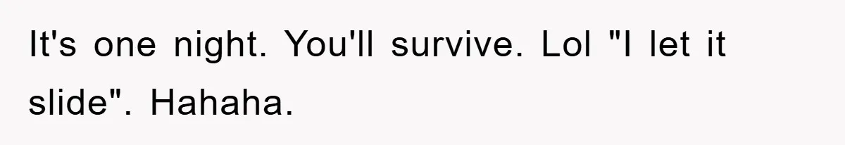 It's one night. You'll survive. Lol "I let it slide". Hahaha.