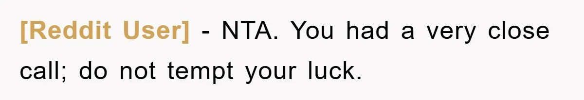 [Reddit User] − NTA. You had a very close call; do not tempt your luck.