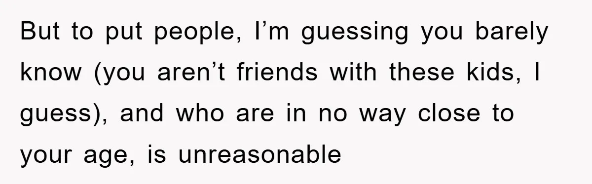 But to put people, I’m guessing you barely know (you aren’t friends with these kids, I guess), and who are in no way close to your age, is unreasonable