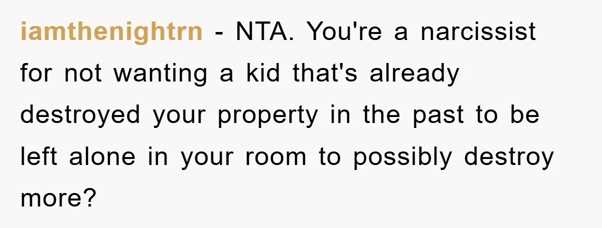 iamthenightrn − NTA. You're a narcissist for not wanting a kid that's already destroyed your property in the past to be left alone in your room to possibly destroy more?