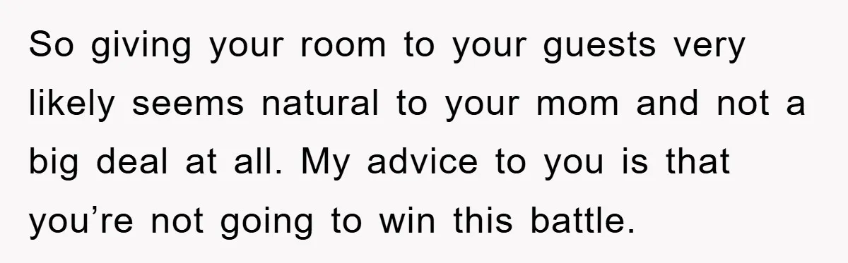 So giving your room to your guests very likely seems natural to your mom and not a big deal at all. My advice to you is that you’re not going...