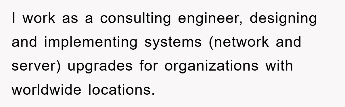 I work as a consulting engineer, designing and implementing systems (network and server) upgrades for organizations with worldwide locations.