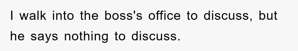 I walk into the boss's office to discuss, but he says nothing to discuss.