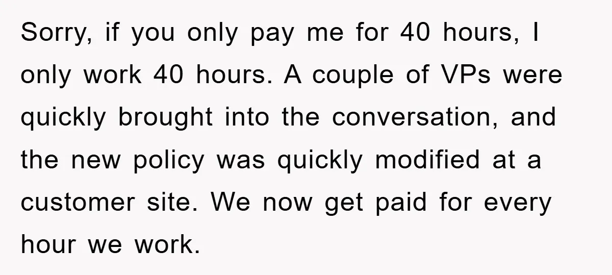 Sorry, if you only pay me for 40 hours, I only work 40 hours. A couple of VPs were quickly brought into the conversation, and the new policy was quickly...