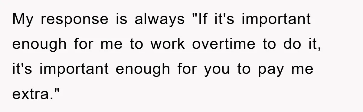 My response is always "If it's important enough for me to work overtime to do it, it's important enough for you to pay me extra."