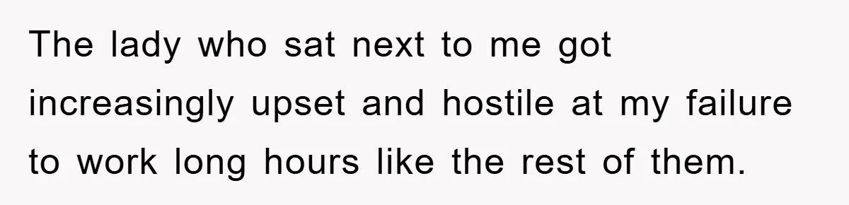 The lady who sat next to me got increasingly upset and hostile at my failure to work long hours like the rest of them.