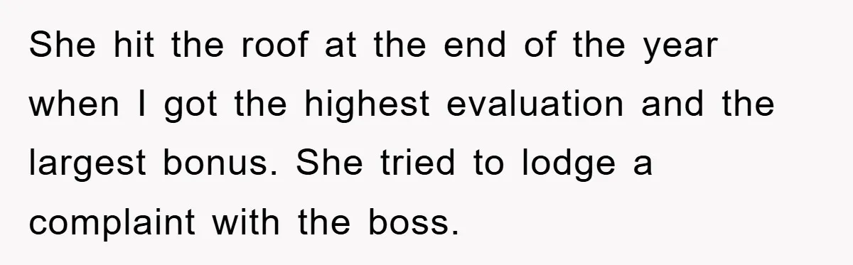 She hit the roof at the end of the year when I got the highest evaluation and the largest bonus. She tried to lodge a complaint with the boss.