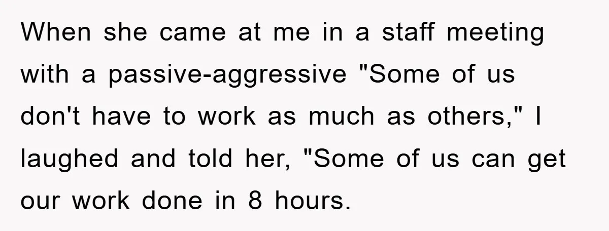 When she came at me in a staff meeting with a passive-aggressive "Some of us don't have to work as much as others," I laughed and told her, "Some of...