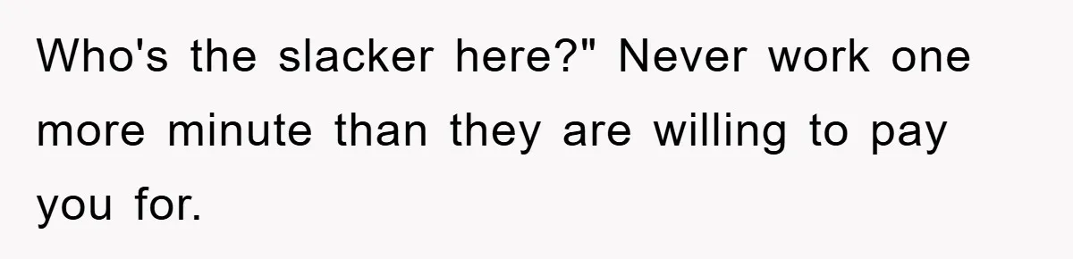Who's the slacker here?" Never work one more minute than they are willing to pay you for.