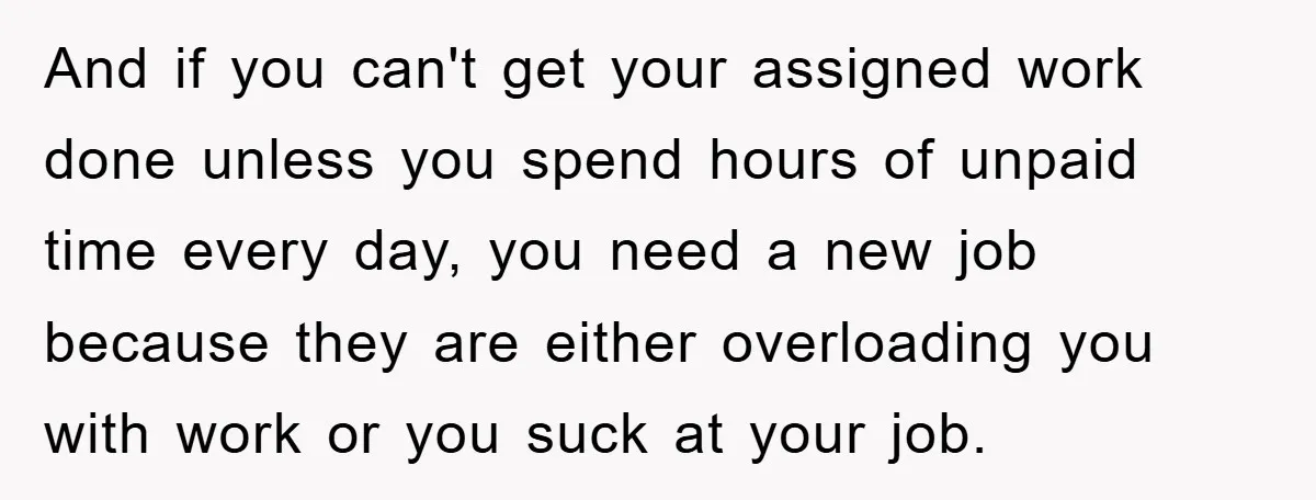 And if you can't get your assigned work done unless you spend hours of unpaid time every day, you need a new job because they are either overloading you with...