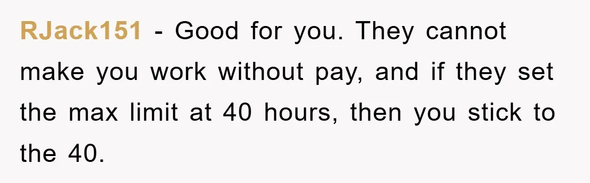 RJack151 − Good for you. They cannot make you work without pay, and if they set the max limit at 40 hours, then you stick to the 40.