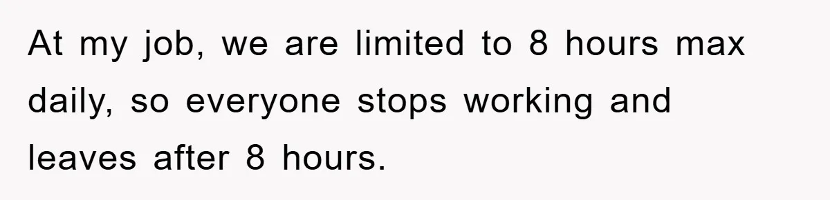 At my job, we are limited to 8 hours max daily, so everyone stops working and leaves after 8 hours.