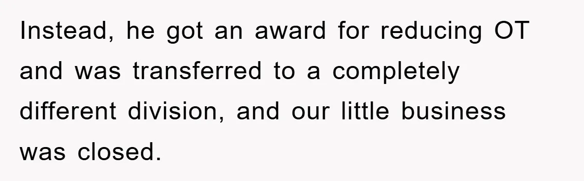 Instead, he got an award for reducing OT and was transferred to a completely different division, and our little business was closed.
