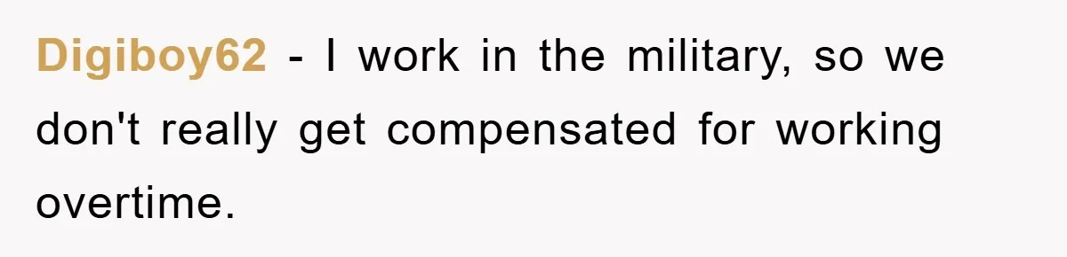Digiboy62 − I work in the military, so we don't really get compensated for working overtime.