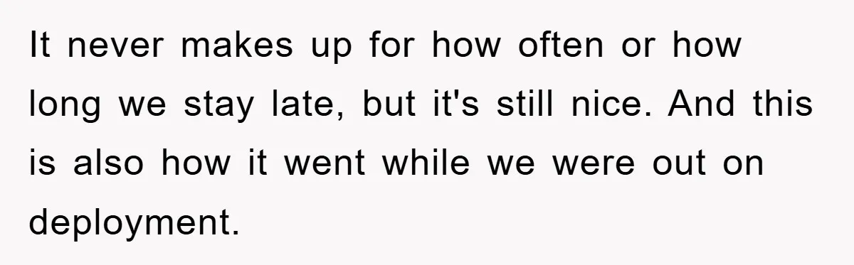 It never makes up for how often or how long we stay late, but it's still nice. And this is also how it went while we were out on deployment.