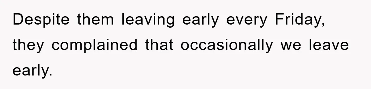 Despite them leaving early every Friday, they complained that occasionally we leave early.