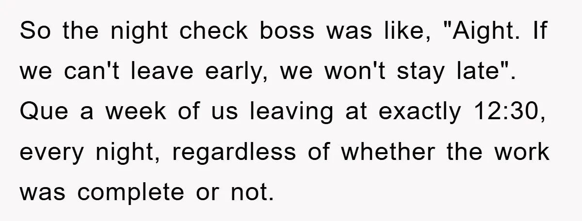 So the night check boss was like, "Aight. If we can't leave early, we won't stay late". Que a week of us leaving at exactly 12:30, every night, regardless of...