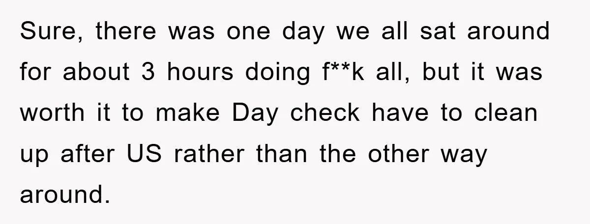 Sure, there was one day we all sat around for about 3 hours doing f**k all, but it was worth it to make Day check have to clean up after...