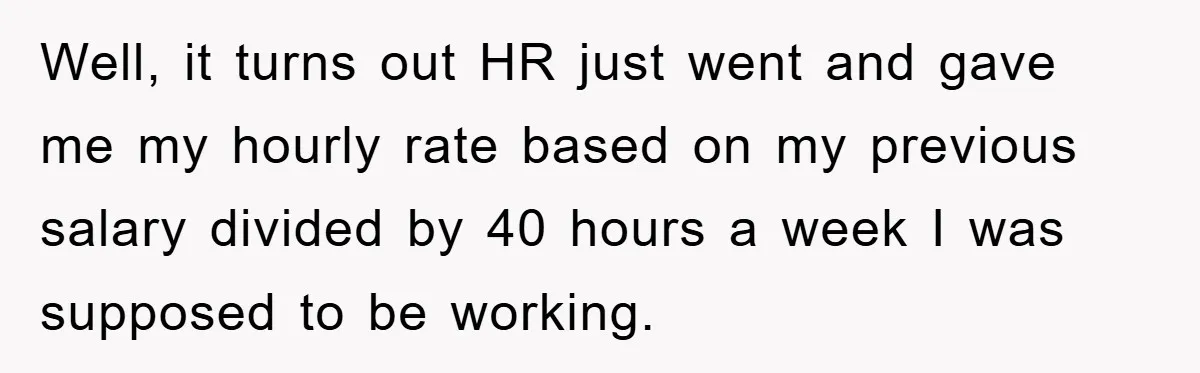 Well, it turns out HR just went and gave me my hourly rate based on my previous salary divided by 40 hours a week I was supposed to be working.