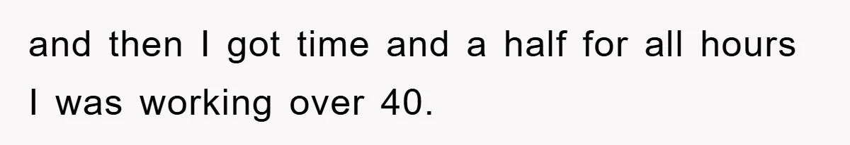 and then I got time and a half for all hours I was working over 40.