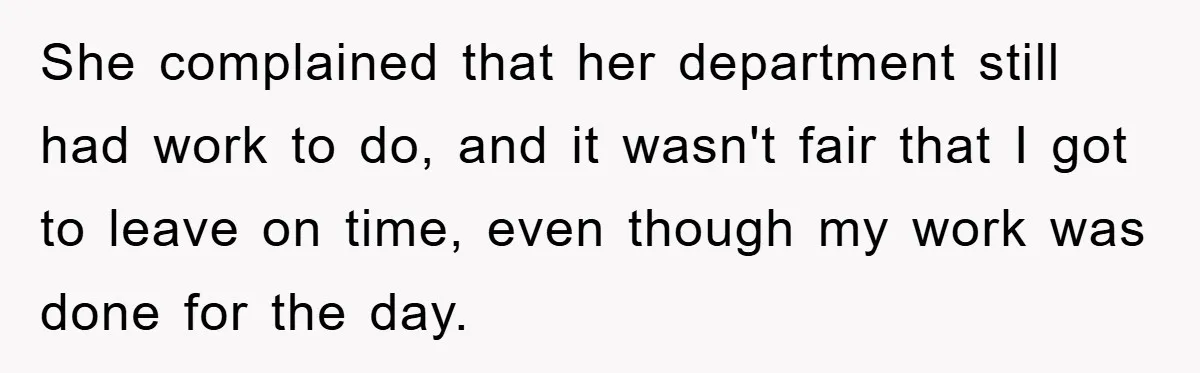 She complained that her department still had work to do, and it wasn't fair that I got to leave on time, even though my work was done for the day.