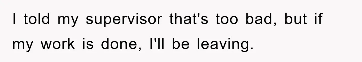 I told my supervisor that's too bad, but if my work is done, I'll be leaving.