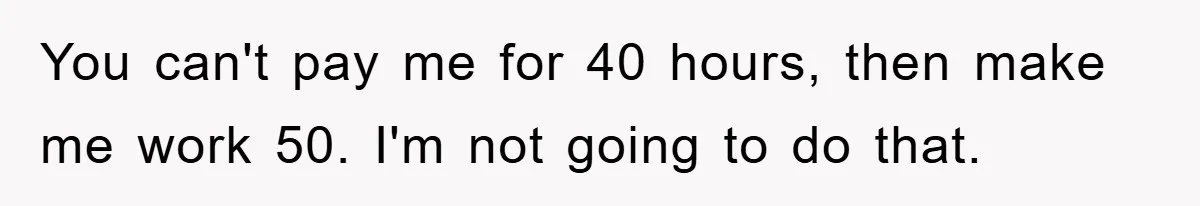 You can't pay me for 40 hours, then make me work 50. I'm not going to do that.