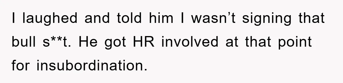 I laughed and told him I wasn’t signing that bull s**t. He got HR involved at that point for insubordination.