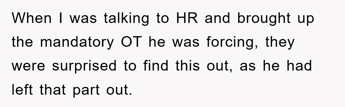 When I was talking to HR and brought up the mandatory OT he was forcing, they were surprised to find this out, as he had left that part out.