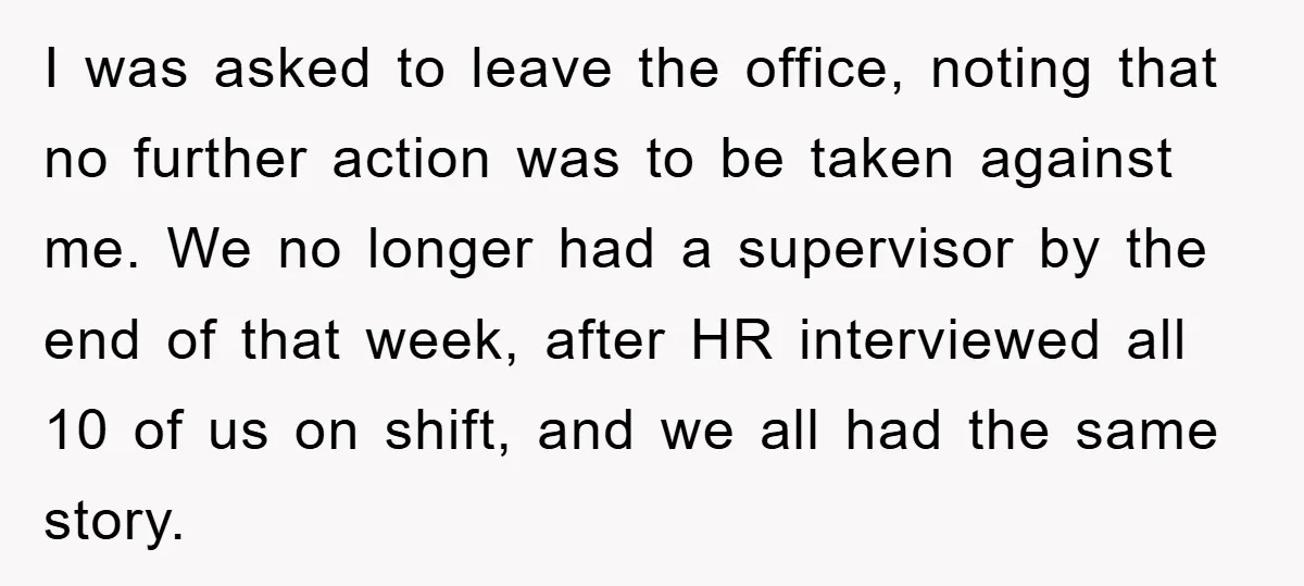 I was asked to leave the office, noting that no further action was to be taken against me. We no longer had a supervisor by the end of that week,...