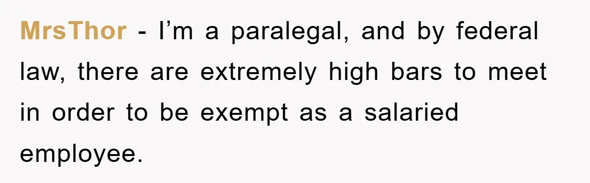 MrsThor − I’m a paralegal, and by federal law, there are extremely high bars to meet in order to be exempt as a salaried employee.