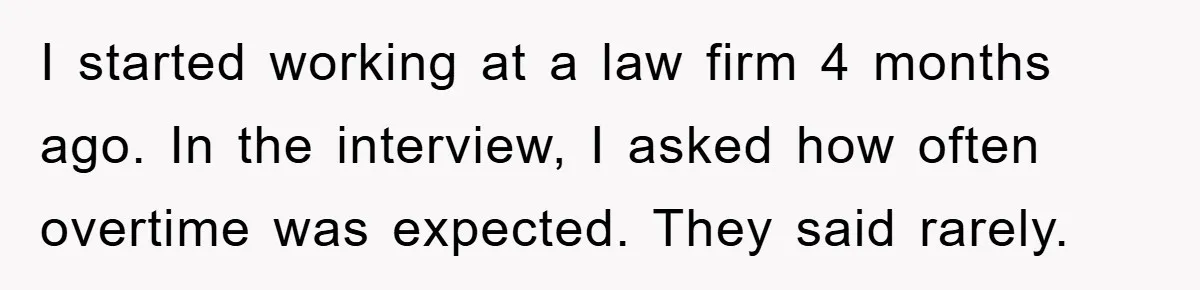 I started working at a law firm 4 months ago. In the interview, I asked how often overtime was expected. They said rarely.