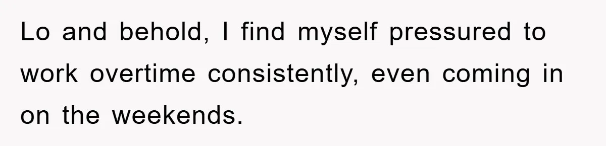 Lo and behold, I find myself pressured to work overtime consistently, even coming in on the weekends.