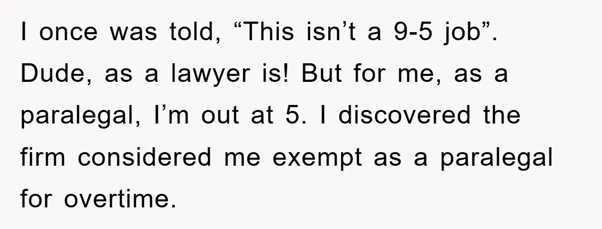 I once was told, “This isn’t a 9-5 job”. Dude, as a lawyer is! But for me, as a paralegal, I’m out at 5. I discovered the firm considered me...