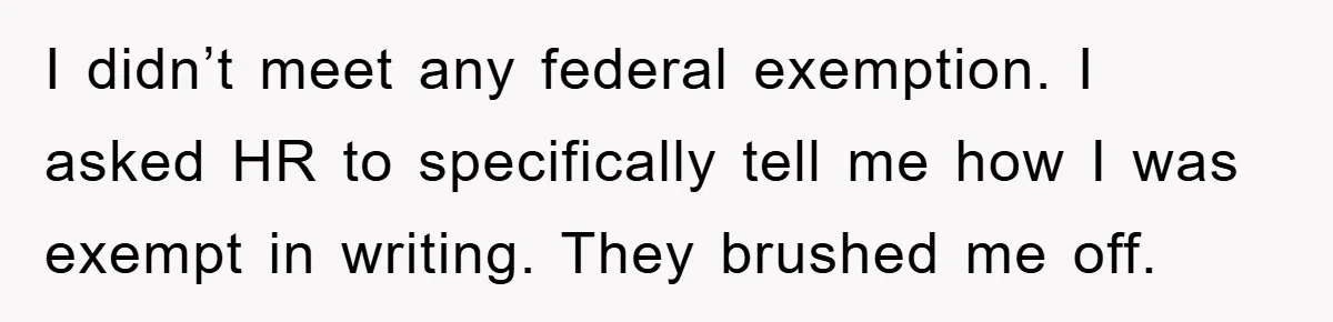 I didn’t meet any federal exemption. I asked HR to specifically tell me how I was exempt in writing. They brushed me off.