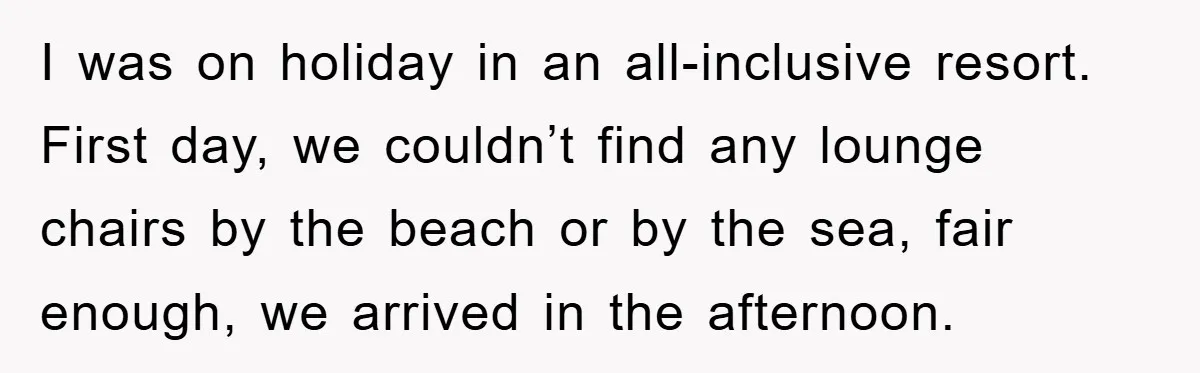 I was on holiday in an all-inclusive resort. First day, we couldn’t find any lounge chairs by the beach or by the sea, fair enough, we arrived in the afternoon.