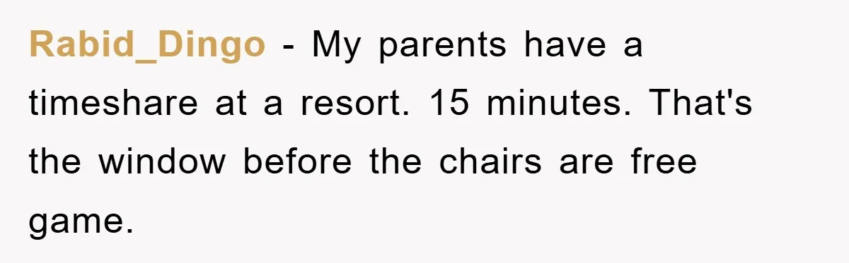 Rabid_Dingo − My parents have a timeshare at a resort. 15 minutes. That's the window before the chairs are free game.